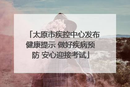 太原市疾控中心发布健康提示 做好疾病预防 安心迎接考试