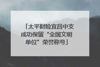 太平财险宜昌中支成功保留“全国文明单位”荣誉称号
