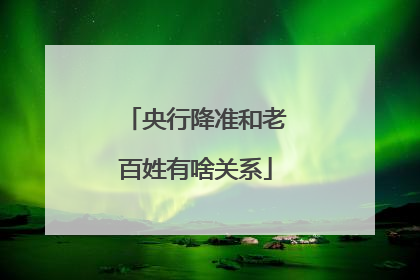 央行降准和老百姓有啥关系