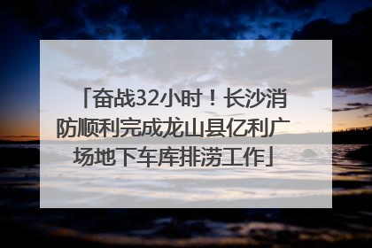 奋战32小时！长沙消防顺利完成龙山县亿利广场地下车库排涝工作