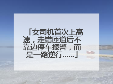 女司机首次上高速，走错匝道后不靠边停车报警，而是一路逆行……
