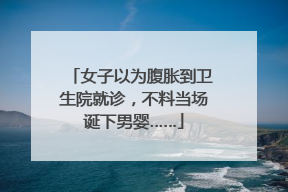 女子以为腹胀到卫生院就诊，不料当场诞下男婴……