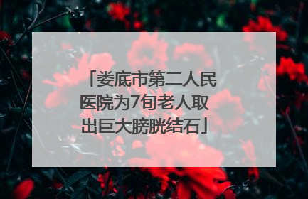 娄底市第二人民医院为7旬老人取出巨大膀胱结石