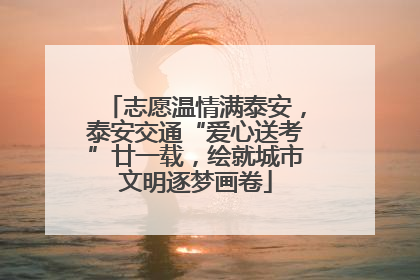 志愿温情满泰安，泰安交通“爱心送考”廿一载，绘就城市文明逐梦画卷