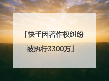快手因著作权纠纷被执行3300万