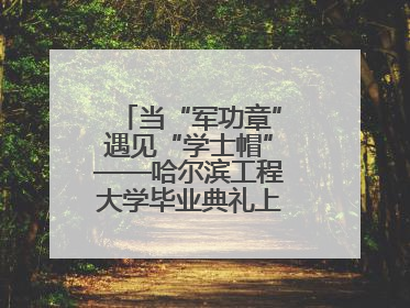 当“军功章”遇见“学士帽”——哈尔滨工程大学毕业典礼上的暖心一幕