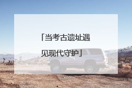 当考古遗址遇见现代守护