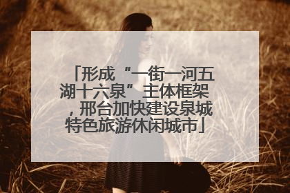形成“一街一河五湖十六泉”主体框架，邢台加快建设泉城特色旅游休闲城市