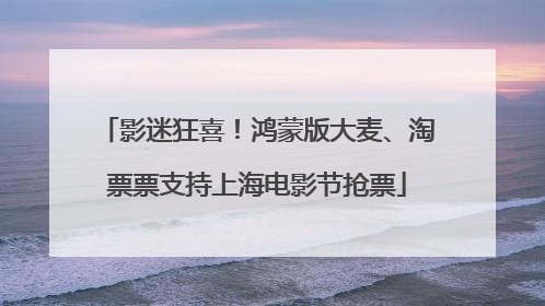 影迷狂喜！鸿蒙版大麦、淘票票支持上海电影节抢票