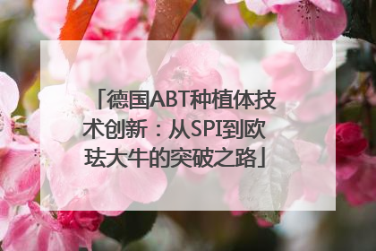 德国ABT种植体技术创新：从SPI到欧珐大牛的突破之路