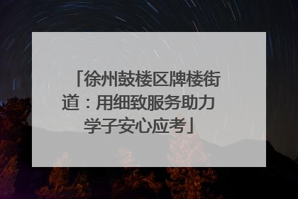 徐州鼓楼区牌楼街道：用细致服务助力学子安心应考
