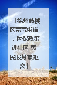 徐州鼓楼区琵琶街道：医保政策进社区 惠民服务零距离