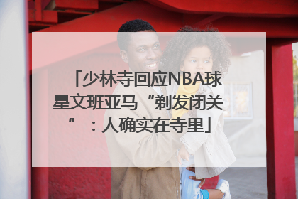 少林寺回应NBA球星文班亚马“剃发闭关”：人确实在寺里