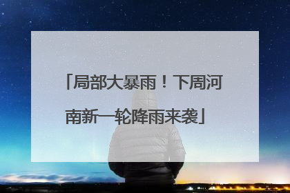 局部大暴雨！下周河南新一轮降雨来袭