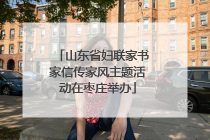 山东省妇联家书家信传家风主题活动在枣庄举办