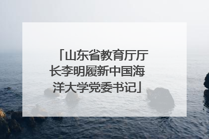 山东省教育厅厅长李明履新中国海洋大学党委书记
