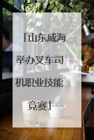 山东威海举办叉车司机职业技能竞赛