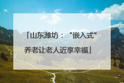 山东潍坊：“嵌入式”养老让老人近享幸福