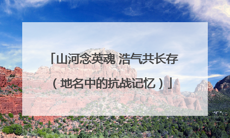 山河念英魂 浩气共长存（地名中的抗战记忆）