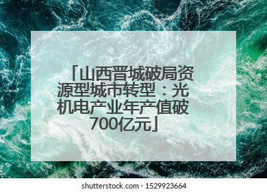 山西晋城破局资源型城市转型：光机电产业年产值破700亿元