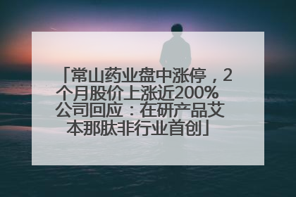 常山药业盘中涨停，2个月股价上涨近200% 公司回应：在研产品艾本那肽非行业首创