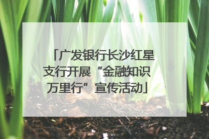 广发银行长沙红星支行开展“金融知识万里行”宣传活动