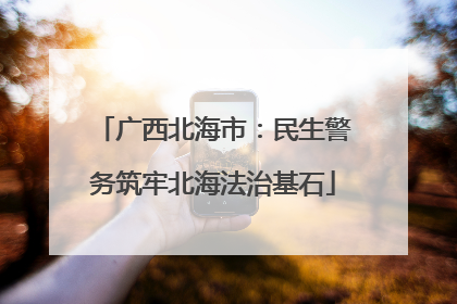广西北海市：民生警务筑牢北海法治基石