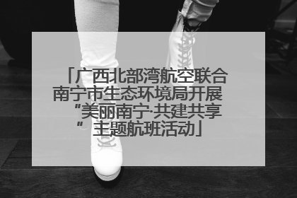 广西北部湾航空联合南宁市生态环境局开展“美丽南宁·共建共享”主题航班活动