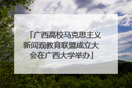 广西高校马克思主义新闻观教育联盟成立大会在广西大学举办