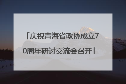 庆祝青海省政协成立70周年研讨交流会召开
