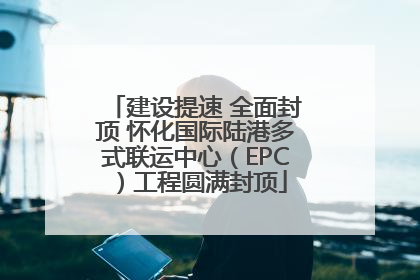 建设提速 全面封顶 怀化国际陆港多式联运中心（EPC）工程圆满封顶