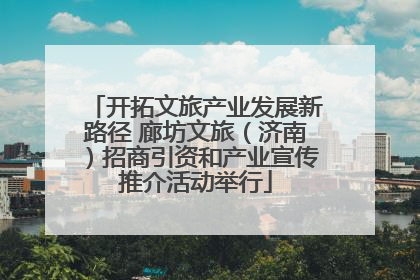 开拓文旅产业发展新路径 廊坊文旅（济南）招商引资和产业宣传推介活动举行