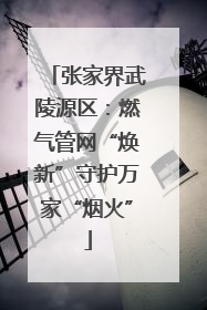 张家界武陵源区：燃气管网“焕新”守护万家“烟火”