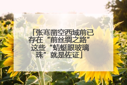 张骞凿空西域前已存在“前丝绸之路” 这些“蜻蜓眼玻璃珠”就是佐证