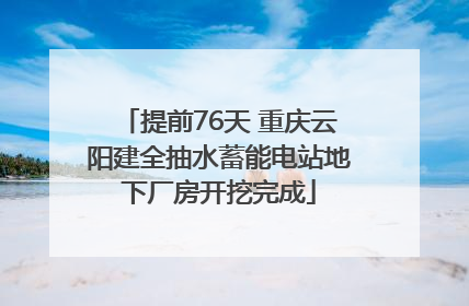 提前76天 重庆云阳建全抽水蓄能电站地下厂房开挖完成