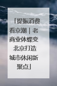 提振消费看京潮｜老商业体蝶变 北京打造城市休闲新聚点