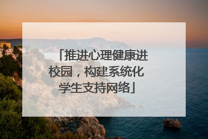 推进心理健康进校园，构建系统化学生支持网络