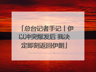 总台记者手记丨伊以冲突爆发后 我决定即刻返回伊朗