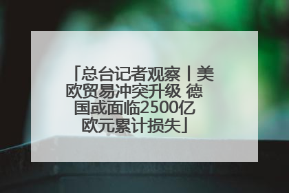 总台记者观察丨美欧贸易冲突升级 德国或面临2500亿欧元累计损失