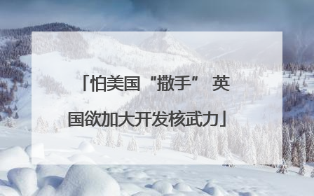 怕美国“撒手” 英国欲加大开发核武力
