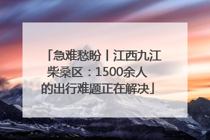 急难愁盼丨江西九江柴桑区：1500余人的出行难题正在解决