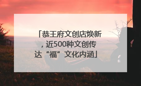恭王府文创店焕新，近500种文创传达“福”文化内涵