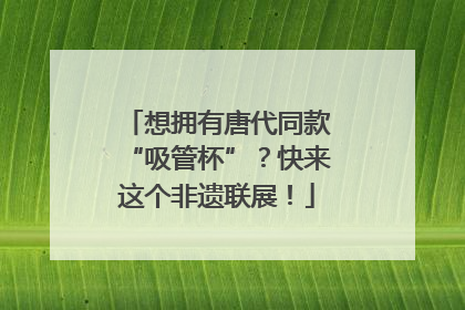 想拥有唐代同款“吸管杯”？快来这个非遗联展！