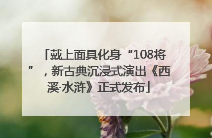 戴上面具化身“108将”，新古典沉浸式演出《西溪·水浒》正式发布
