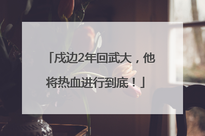 戍边2年回武大，他将热血进行到底！