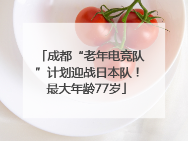 成都“老年电竞队”计划迎战日本队！最大年龄77岁
