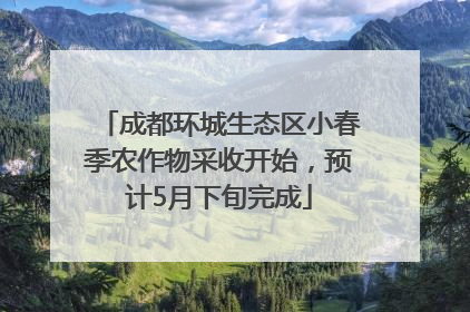 成都环城生态区小春季农作物采收开始，预计5月下旬完成