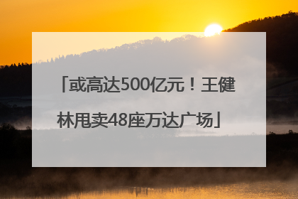 或高达500亿元！王健林甩卖48座万达广场