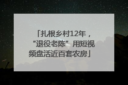 扎根乡村12年，“退役老陈”用短视频盘活近百套农房