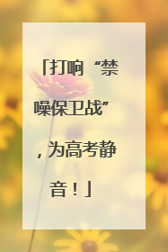 打响“禁噪保卫战”，为高考静音！